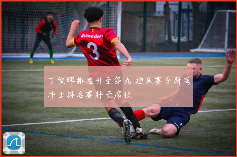 丁俊晖排名升至第九 迎来赛季新高冲击排名赛种子席位