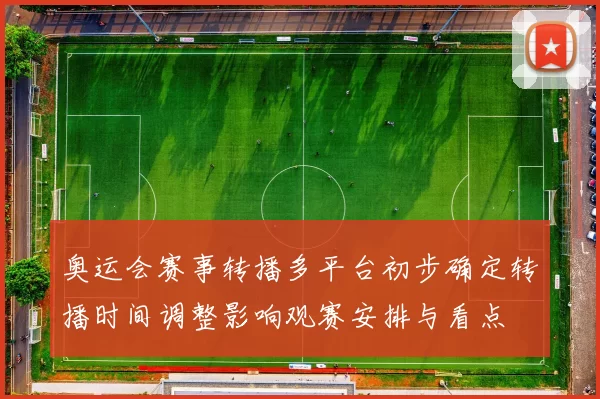 奥运会赛事转播多平台初步确定转播时间调整影响观赛安排与看点