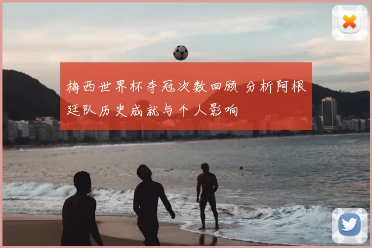 梅西世界杯夺冠次数回顾 分析阿根廷队历史成就与个人影响