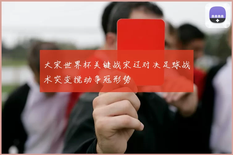大宋世界杯关键战宋辽对决足球战术突变搅动争冠形势