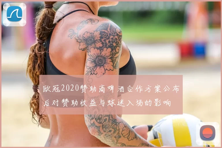 欧冠2020赞助商啤酒合作方案公布后对赞助收益与球迷入场的影响