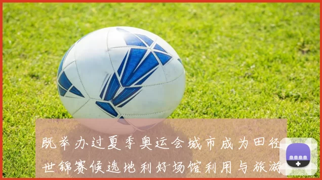 既举办过夏季奥运会城市成为田径世锦赛候选地利好场馆利用与旅游