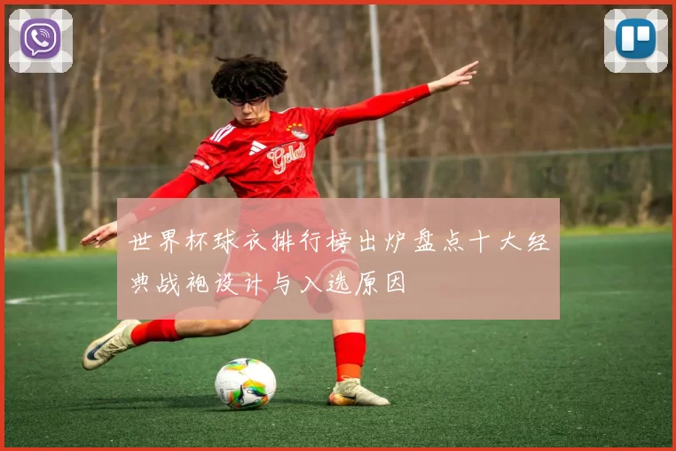 世界杯球衣排行榜出炉盘点十大经典战袍设计与入选原因