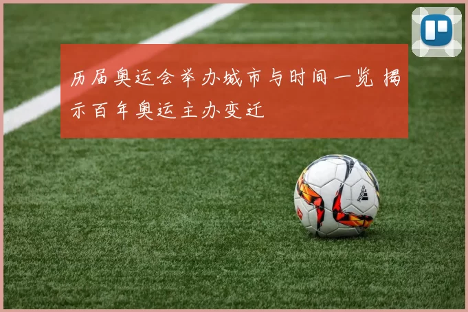 历届奥运会举办城市与时间一览 揭示百年奥运主办变迁