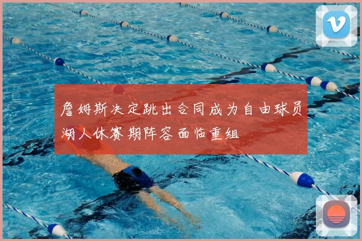 詹姆斯决定跳出合同成为自由球员湖人休赛期阵容面临重组