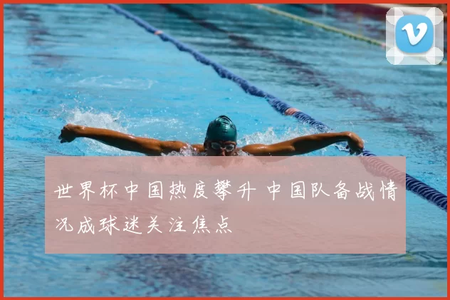 世界杯中国热度攀升 中国队备战情况成球迷关注焦点