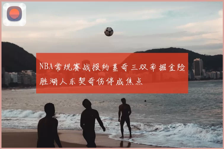 NBA常规赛战报约基奇三双率掘金险胜湖人东契奇伤停成焦点