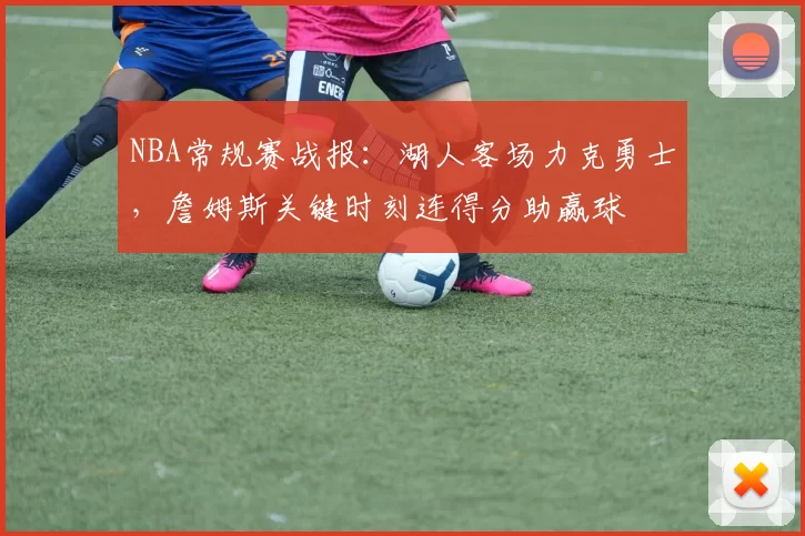 NBA常规赛战报：湖人客场力克勇士，詹姆斯关键时刻连得分助赢球