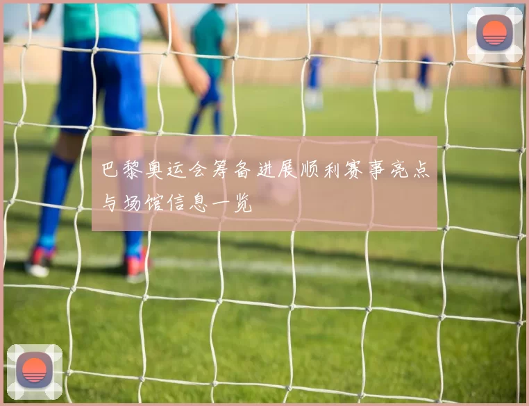巴黎奥运会筹备进展顺利赛事亮点与场馆信息一览