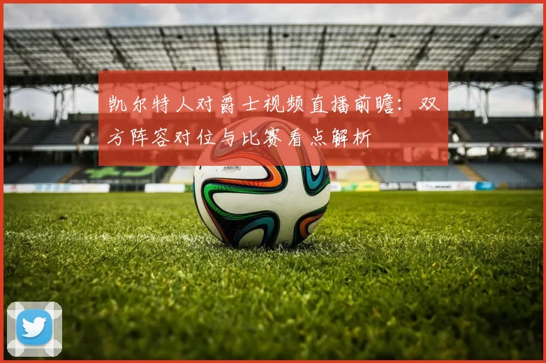 凯尔特人对爵士视频直播前瞻：双方阵容对位与比赛看点解析