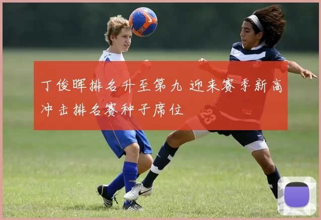 丁俊晖排名升至第九 迎来赛季新高冲击排名赛种子席位