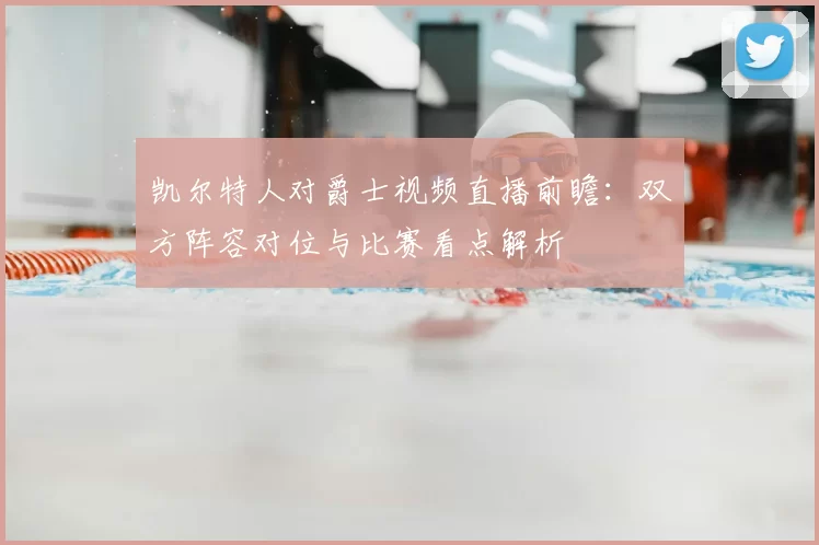 凯尔特人对爵士视频直播前瞻：双方阵容对位与比赛看点解析