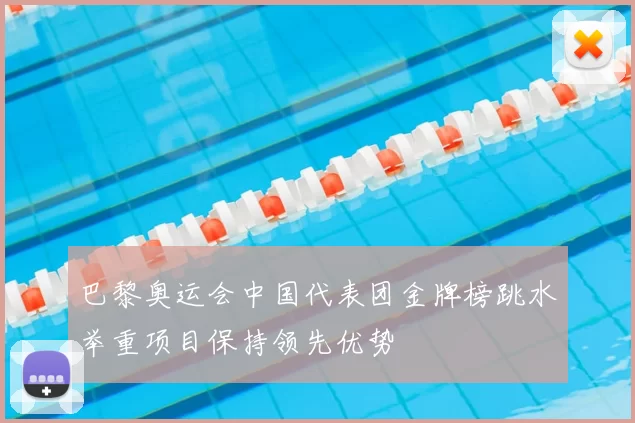 巴黎奥运会中国代表团金牌榜跳水举重项目保持领先优势
