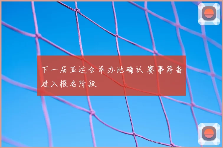 下一届亚运会举办地确认 赛事筹备进入报名阶段