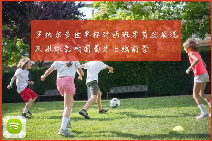 罗纳尔多世界杯对西班牙首发表现及进球影响葡萄牙出线前景