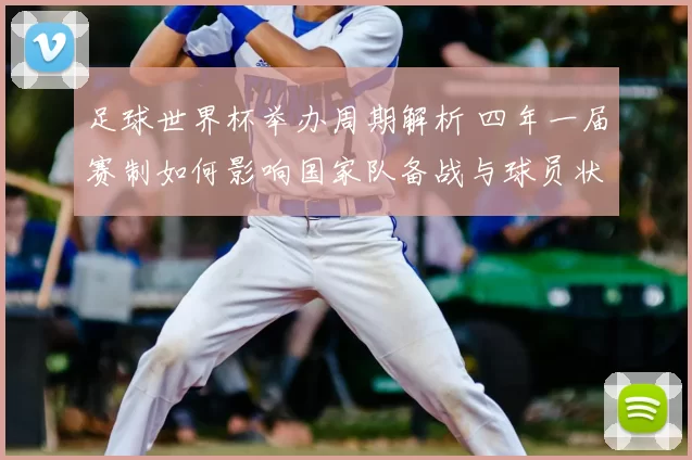 足球世界杯举办周期解析 四年一届赛制如何影响国家队备战与球员状态
