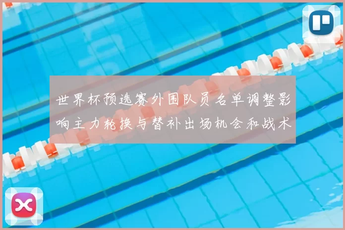 世界杯预选赛外围队员名单调整影响主力轮换与替补出场机会和战术应对
