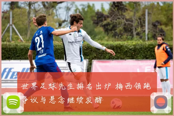 世界足球先生排名出炉 梅西领跑 争议与悬念继续发酵