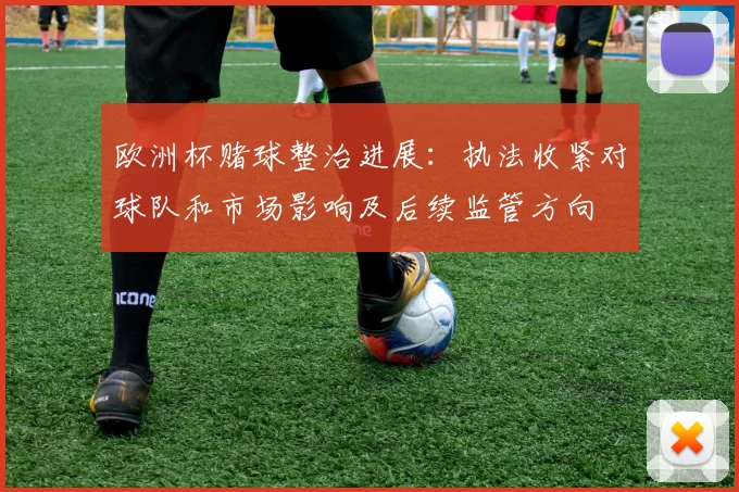 欧洲杯赌球整治进展：执法收紧对球队和市场影响及后续监管方向