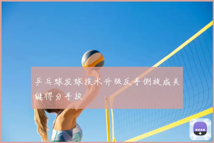 乒乓球发球技术升级反手侧旋成关键得分手段