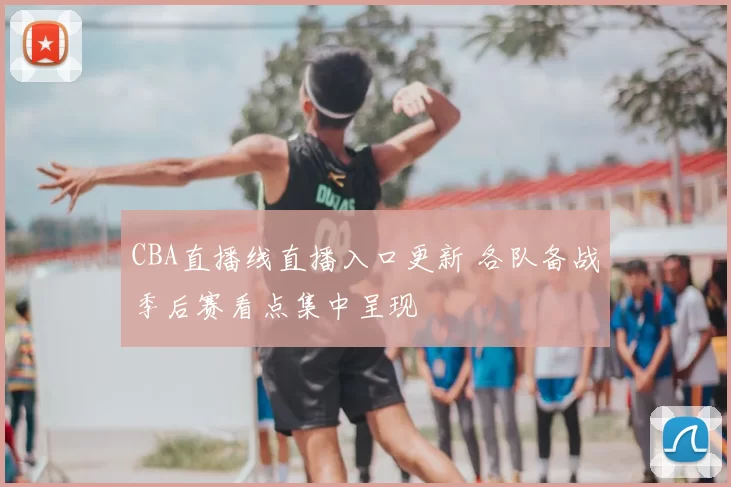 CBA直播线直播入口更新 各队备战季后赛看点集中呈现