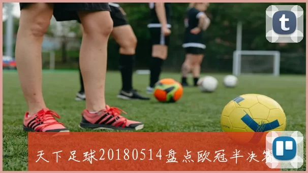 天下足球20180514盘点欧冠半决赛皇马晋级巴萨告别赛季悬念加剧