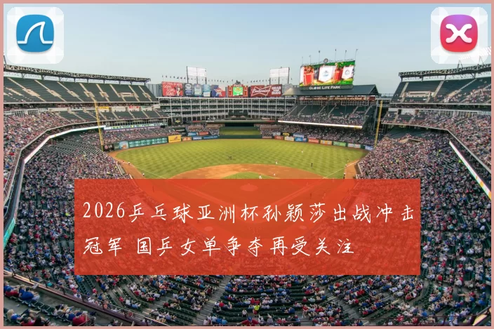 2026乒乓球亚洲杯孙颖莎出战冲击冠军 国乒女单争夺再受关注
