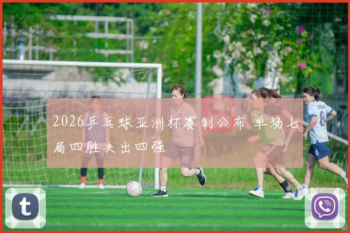 2026乒乓球亚洲杯赛制公布 单场七局四胜决出四强