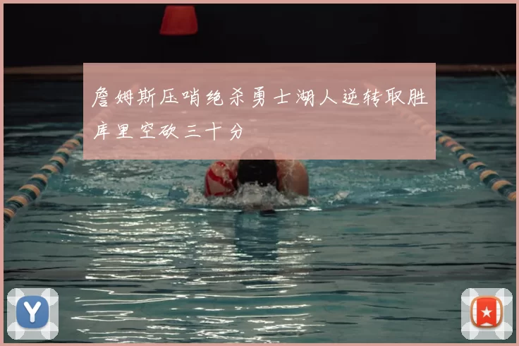 詹姆斯压哨绝杀勇士湖人逆转取胜库里空砍三十分