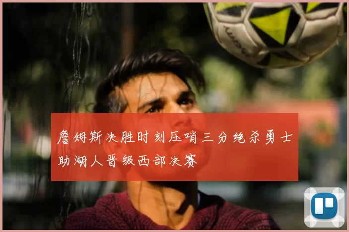 詹姆斯决胜时刻压哨三分绝杀勇士助湖人晋级西部决赛