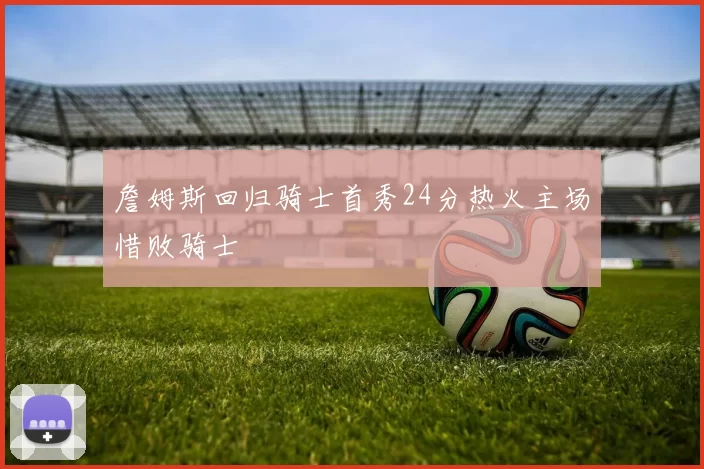 詹姆斯回归骑士首秀24分热火主场惜败骑士