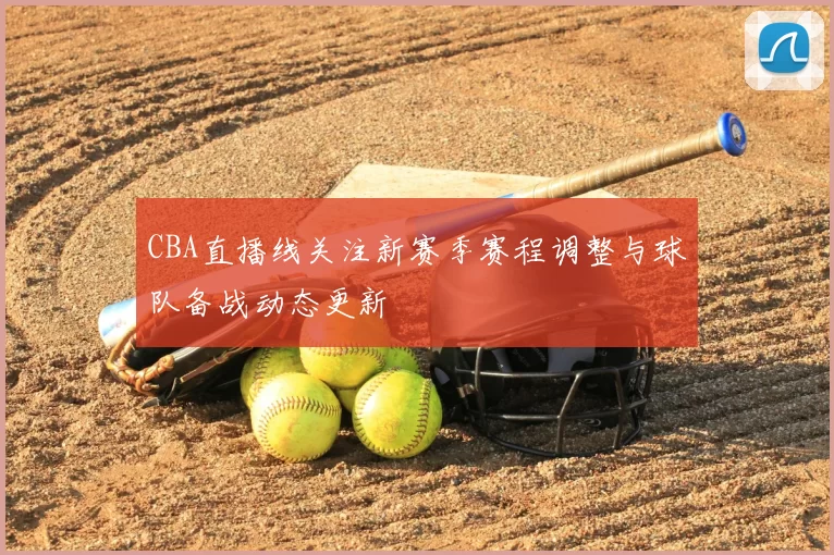 CBA直播线关注新赛季赛程调整与球队备战动态更新