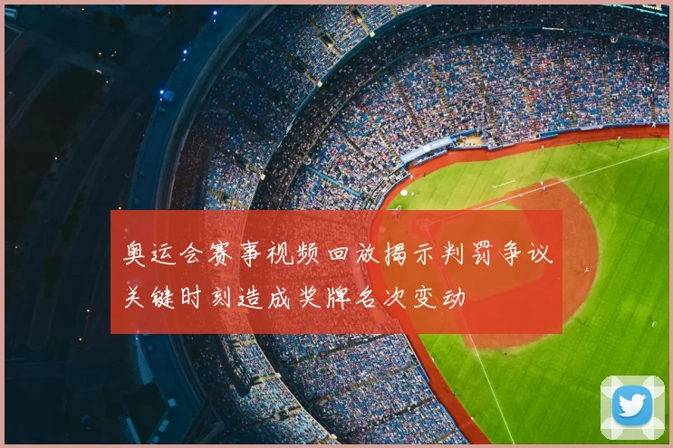 奥运会赛事视频回放揭示判罚争议关键时刻造成奖牌名次变动