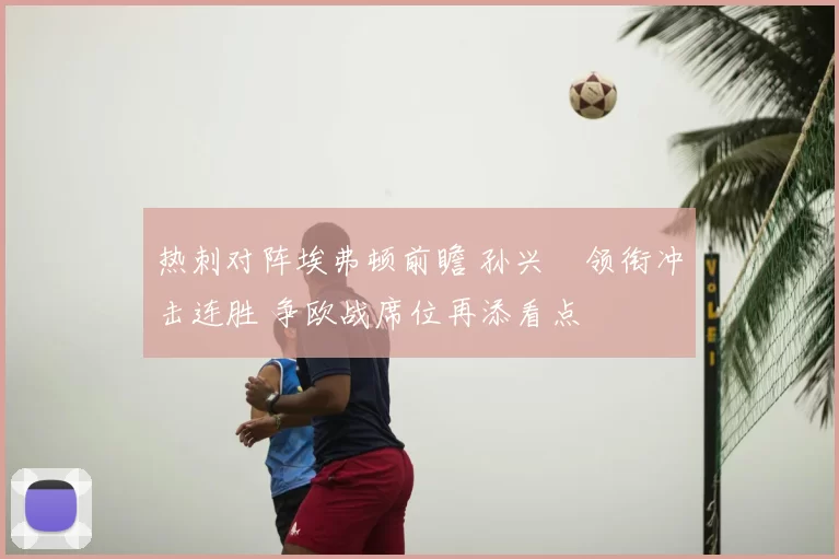 热刺对阵埃弗顿前瞻 孙兴慜领衔冲击连胜 争欧战席位再添看点