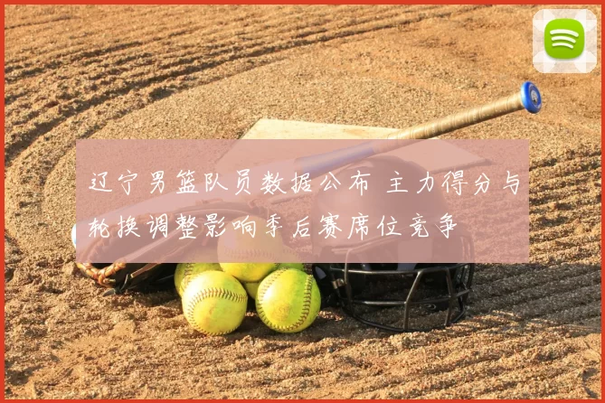 辽宁男篮队员数据公布 主力得分与轮换调整影响季后赛席位竞争