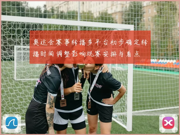 奥运会赛事转播多平台初步确定转播时间调整影响观赛安排与看点