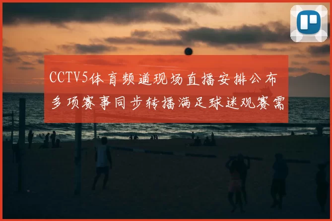 CCTV5体育频道现场直播安排公布 多项赛事同步转播满足球迷观赛需求