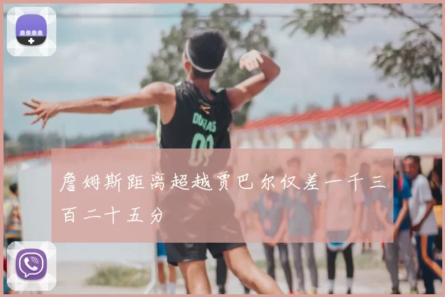 詹姆斯距离超越贾巴尔仅差一千三百二十五分