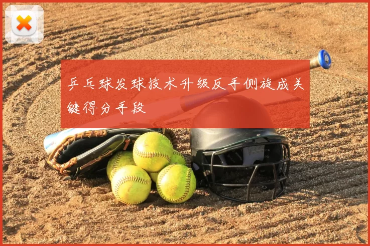 乒乓球发球技术升级反手侧旋成关键得分手段