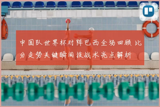 中国队世界杯对阵巴西全场回顾 比分走势关键瞬间技战术亮点解析