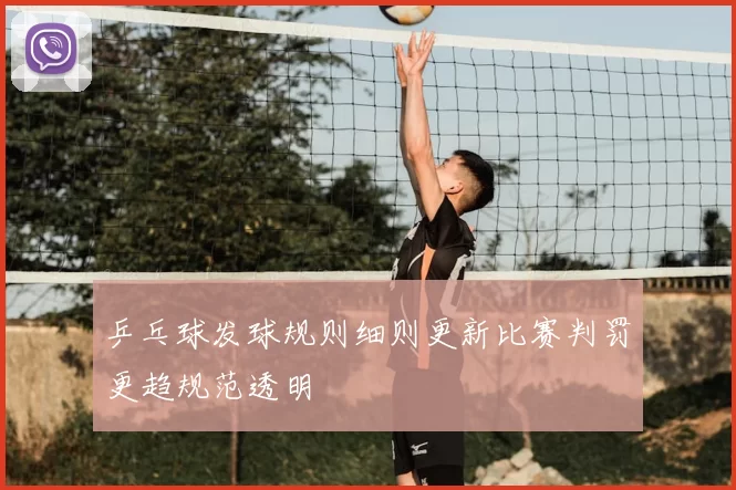 乒乓球发球规则细则更新比赛判罚更趋规范透明
