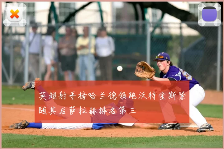 英超射手榜哈兰德领跑沃特金斯紧随其后萨拉赫排名第三
