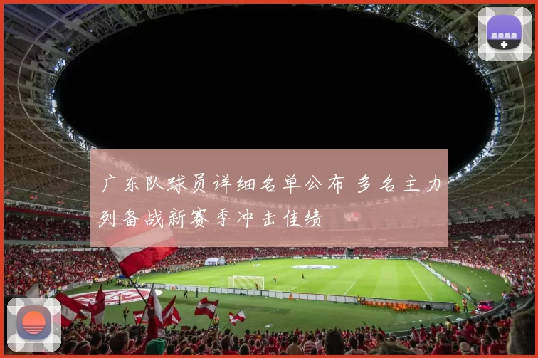 广东队球员详细名单公布 多名主力列备战新赛季冲击佳绩