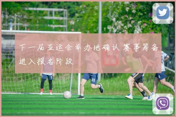 下一届亚运会举办地确认 赛事筹备进入报名阶段