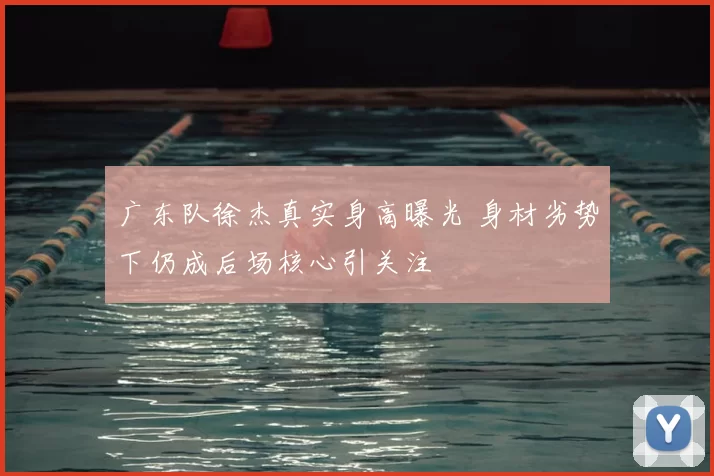 广东队徐杰真实身高曝光 身材劣势下仍成后场核心引关注