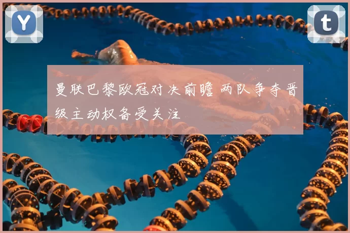 曼联巴黎欧冠对决前瞻 两队争夺晋级主动权备受关注