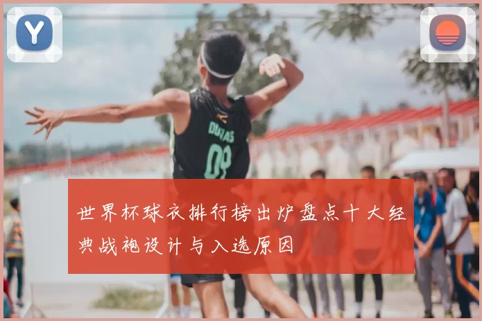 世界杯球衣排行榜出炉盘点十大经典战袍设计与入选原因