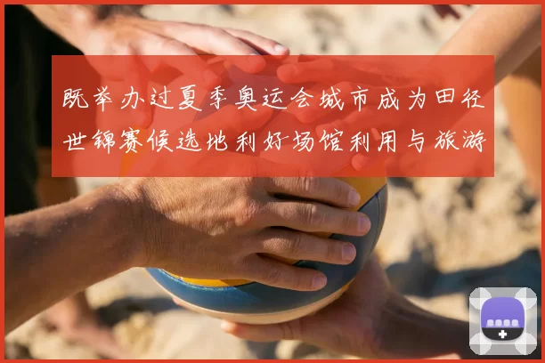 既举办过夏季奥运会城市成为田径世锦赛候选地利好场馆利用与旅游