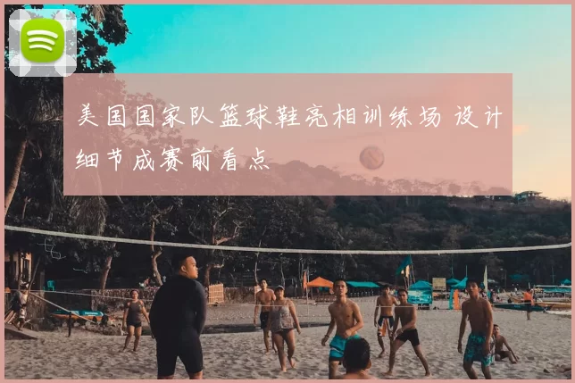 美国国家队篮球鞋亮相训练场 设计细节成赛前看点