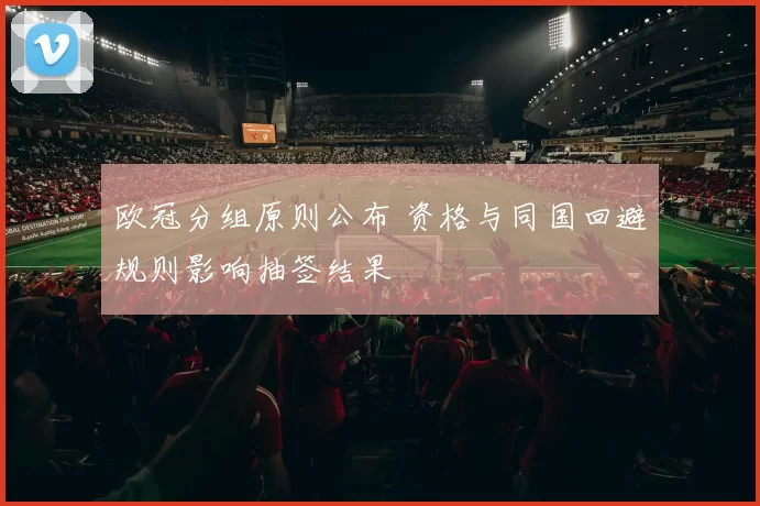 欧冠分组原则公布 资格与同国回避规则影响抽签结果